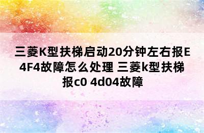 三菱K型扶梯启动20分钟左右报E4F4故障怎么处理 三菱k型扶梯报c0 4d04故障